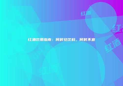 红酒饮用指南：何时兑饮料，何时不宜