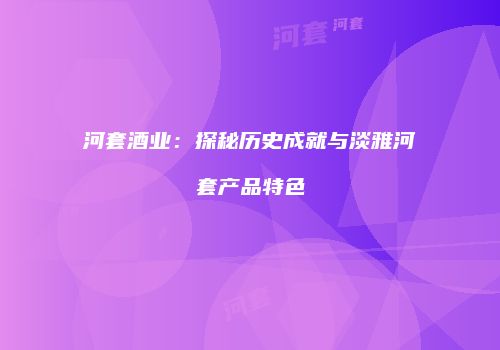 河套酒业：探秘历史成就与淡雅河套产品特色