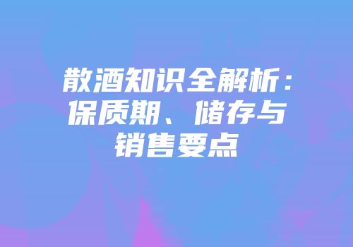 散酒知识全解析：保质期、储存与销售要点