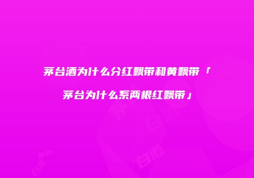 茅台酒为什么分红飘带和黄飘带「茅台为什么系两根红飘带」