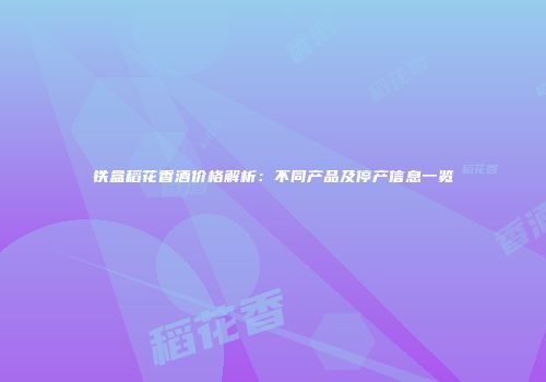 铁盒稻花香酒价格解析：不同产品及停产信息一览