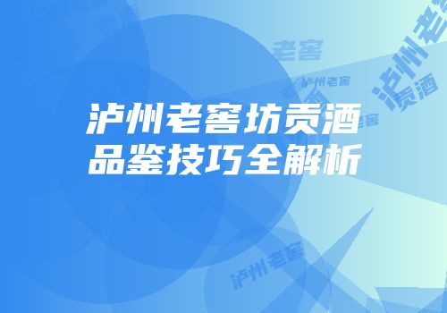 泸州老窖坊贡酒品鉴技巧全解析