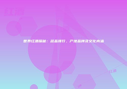 世界红酒探秘：名品排行、产地品牌及文化内涵