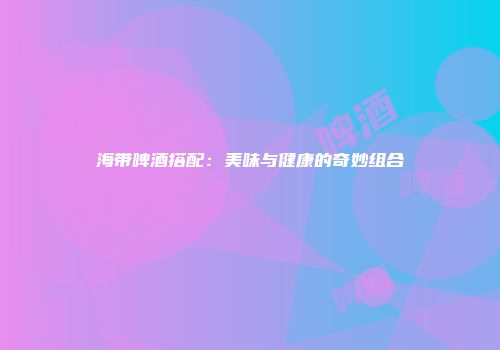 海带啤酒搭配：美味与健康的奇妙组合