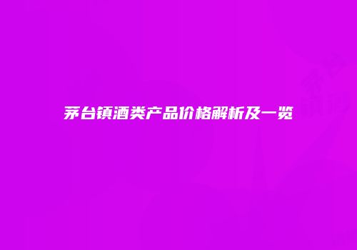 茅台镇酒类产品价格解析及一览