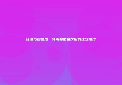 红酒与白兰地：特点和适量饮用的比较探讨