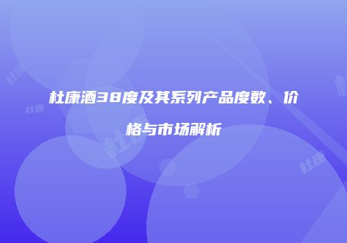 杜康酒38度及其系列产品度数、价格与市场解析