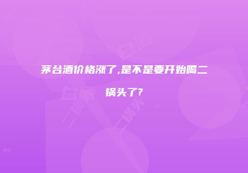 茅台酒价格涨了,是不是要开始喝二锅头了?