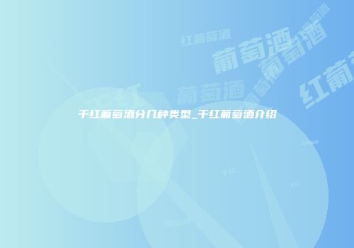 干红葡萄酒分几种类型_干红葡萄酒介绍