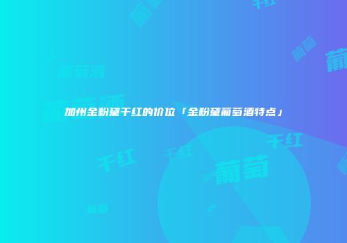 加州金粉黛干红的价位「金粉黛葡萄酒特点」