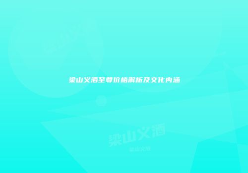 梁山义酒至尊价格解析及文化内涵
