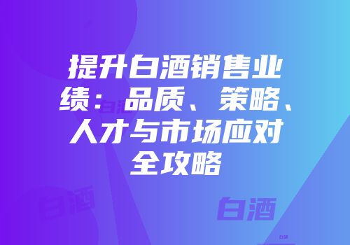 提升白酒销售业绩：品质、策略、人才与市场应对全攻略