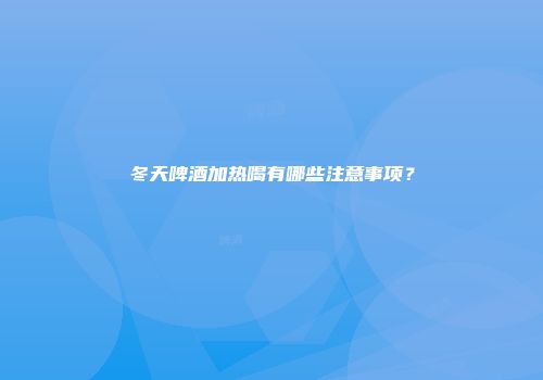 冬天啤酒加热喝有哪些注意事项？