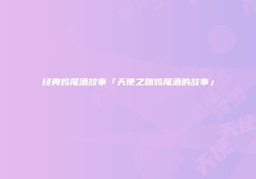 经典鸡尾酒故事「天使之吻鸡尾酒的故事」