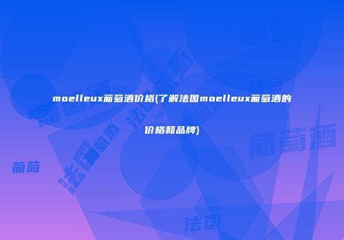 moelleux葡萄酒价格(了解法国moelleux葡萄酒的价格和品牌)