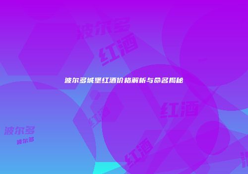 波尔多城堡红酒价格解析与命名揭秘