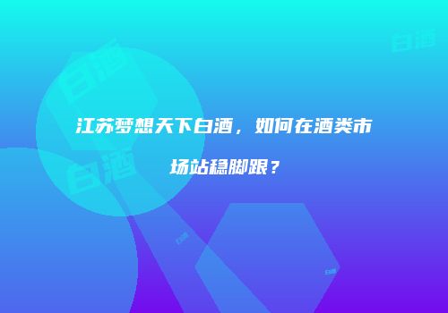 江苏梦想天下白酒，如何在酒类市场站稳脚跟？