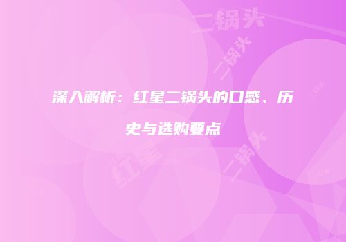 深入解析：红星二锅头的口感、历史与选购要点