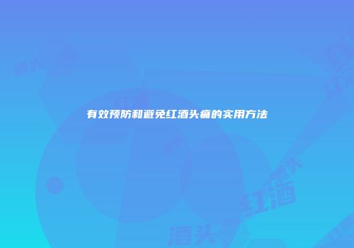 有效预防和避免红酒头痛的实用方法