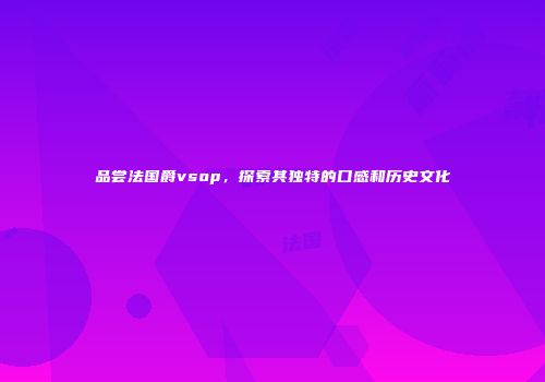 品尝法国爵vsop，探索其独特的口感和历史文化