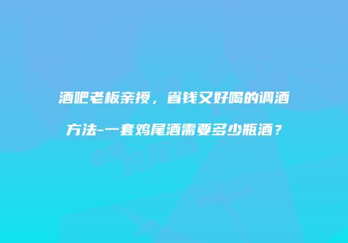 酒吧老板亲授，省钱又好喝的调酒方法-一套鸡尾酒需要多少瓶酒？
