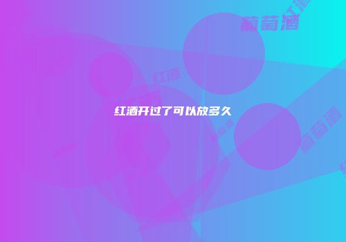 红酒开过了可以放多久