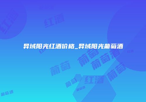 异域阳光红酒价格_异域阳光葡萄酒