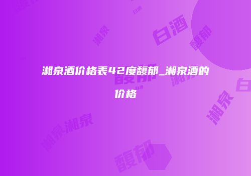 湘泉酒价格表42度馥郁_湘泉酒的价格