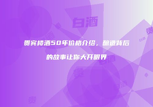 贵宾楼酒50年价格介绍，酿造背后的故事让你大开眼界