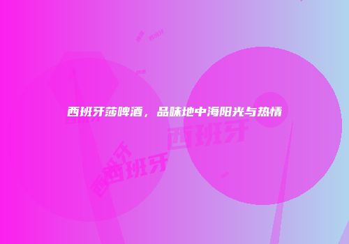 西班牙莎啤酒，品味地中海阳光与热情