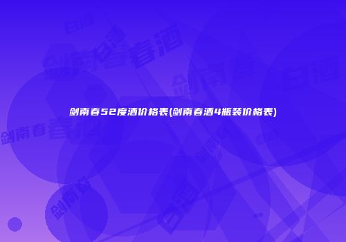 剑南春52度酒价格表(剑南春酒4瓶装价格表)