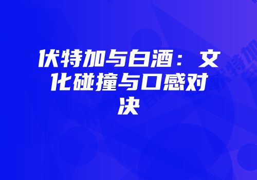 伏特加与白酒：文化碰撞与口感对决