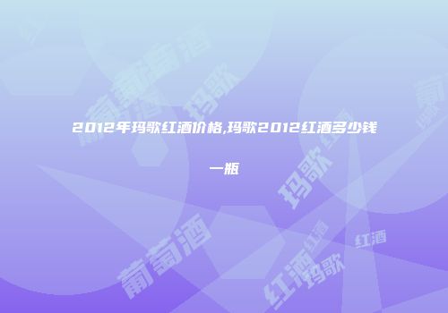 2012年玛歌红酒价格,玛歌2012红酒多少钱一瓶