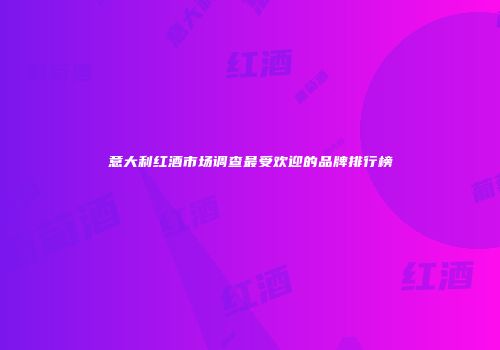 意大利红酒市场调查最受欢迎的品牌排行榜
