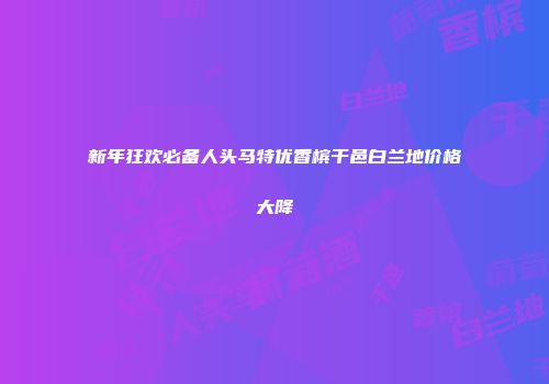 新年狂欢必备人头马特优香槟干邑白兰地价格大降