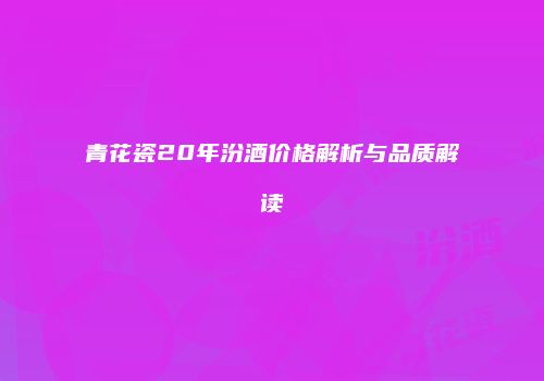 青花瓷20年汾酒价格解析与品质解读