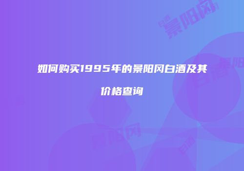 如何购买1995年的景阳冈白酒及其价格查询