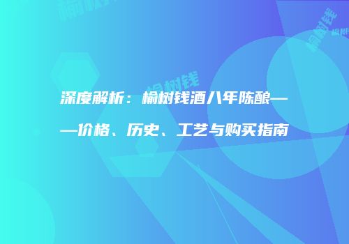 深度解析：榆树钱酒八年陈酿——价格、历史、工艺与购买指南