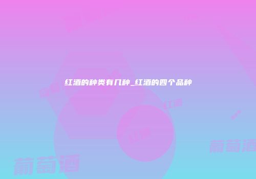 红酒的种类有几种_红酒的四个品种