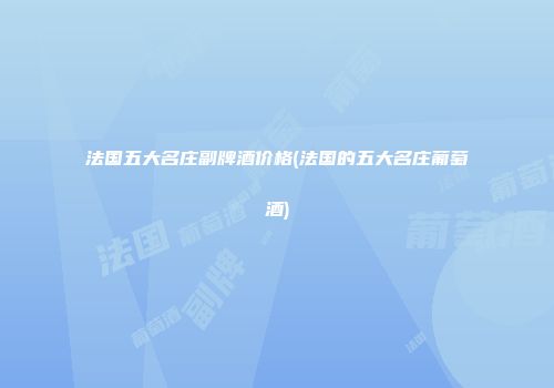 法国五大名庄副牌酒价格(法国的五大名庄葡萄酒)
