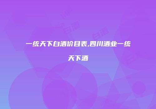 一统天下白酒价目表,四川酒业一统天下酒