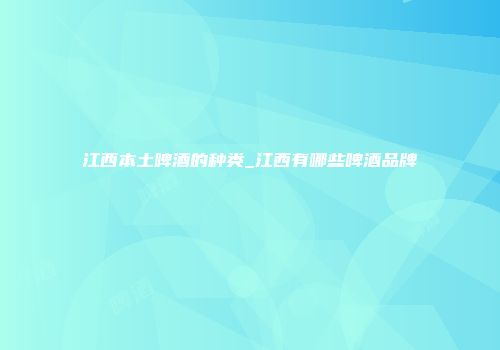 江西本土啤酒的种类_江西有哪些啤酒品牌