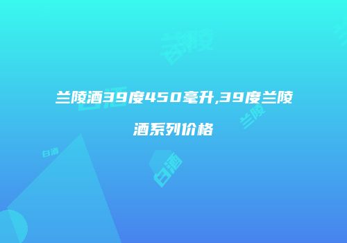 兰陵酒39度450毫升,39度兰陵酒系列价格