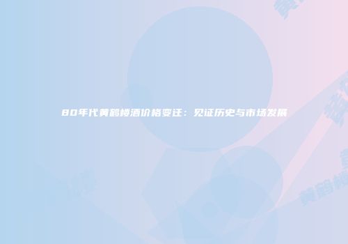 80年代黄鹤楼酒价格变迁：见证历史与市场发展