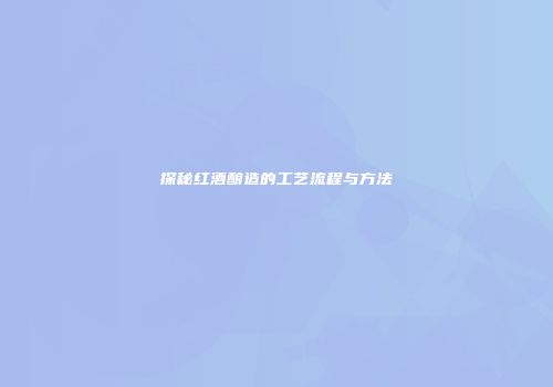 探秘红酒酿造的工艺流程与方法