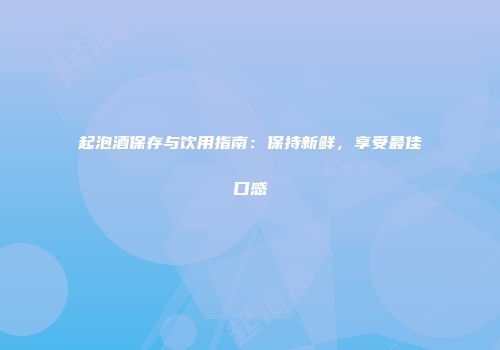 起泡酒保存与饮用指南：保持新鲜，享受最佳口感