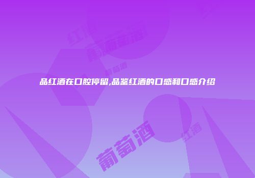品红酒在口腔停留,品鉴红酒的口感和口感介绍