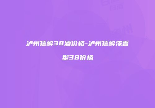 泸州禧醉38酒价格-泸州禧醉浓香型38价格