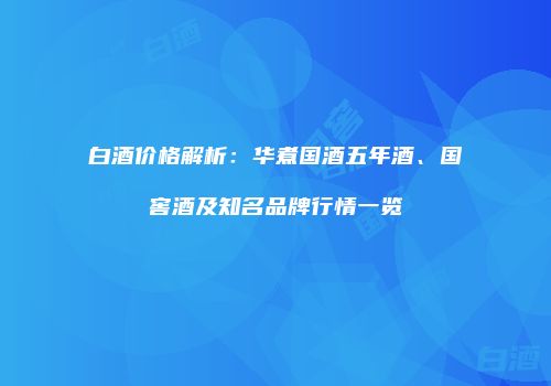 白酒价格解析：华煮国酒五年酒、国窖酒及知名品牌行情一览