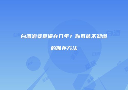 白酒泡桑葚保存几年？你可能不知道的保存方法